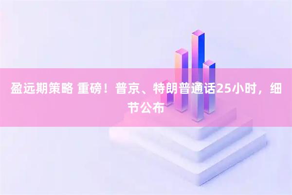 盈远期策略 重磅！普京、特朗普通话25小时，细节公布