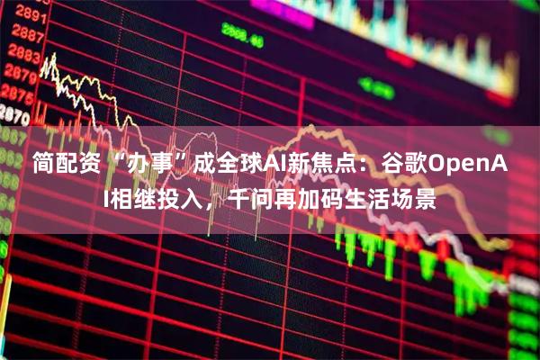 简配资 “办事”成全球AI新焦点：谷歌OpenAI相继投入，千问再加码生活场景