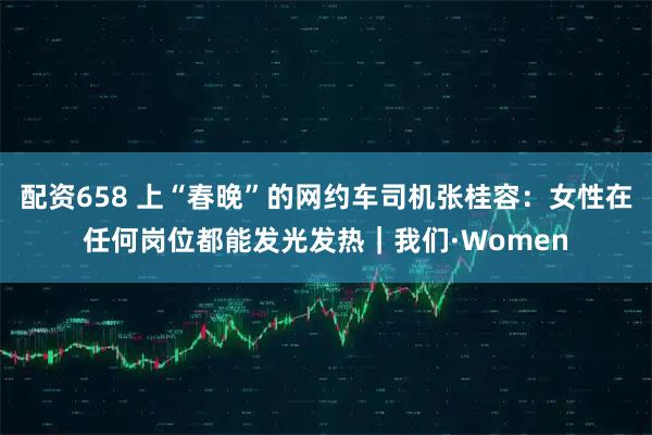 配资658 上“春晚”的网约车司机张桂容：女性在任何岗位都能发光发热｜我们·Women