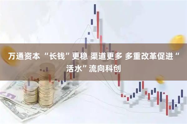 万通资本 “长钱”更稳 渠道更多 多重改革促进“活水”流向科创