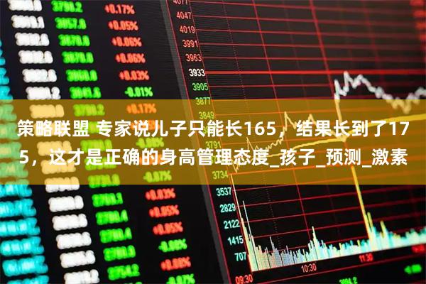策略联盟 专家说儿子只能长165，结果长到了175，这才是正确的身高管理态度_孩子_预测_激素