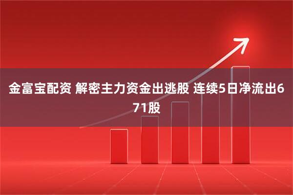 金富宝配资 解密主力资金出逃股 连续5日净流出671股