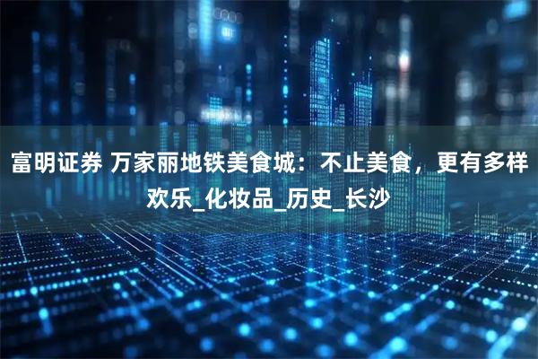 富明证券 万家丽地铁美食城：不止美食，更有多样欢乐_化妆品_历史_长沙