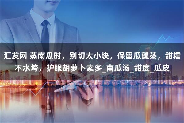 汇发网 蒸南瓜时，别切太小块，保留瓜瓤蒸，甜糯不水垮，护眼胡萝卜素多_南瓜汤_甜度_瓜皮