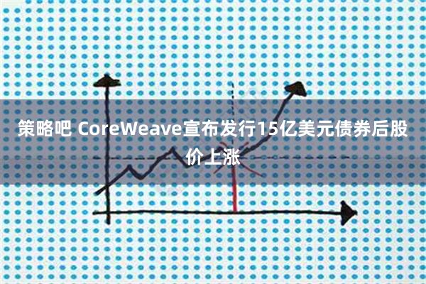 策略吧 CoreWeave宣布发行15亿美元债券后股价上涨