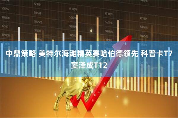 中鼎策略 美特尔海滩精英赛哈伯德领先 科普卡T7窦泽成T12