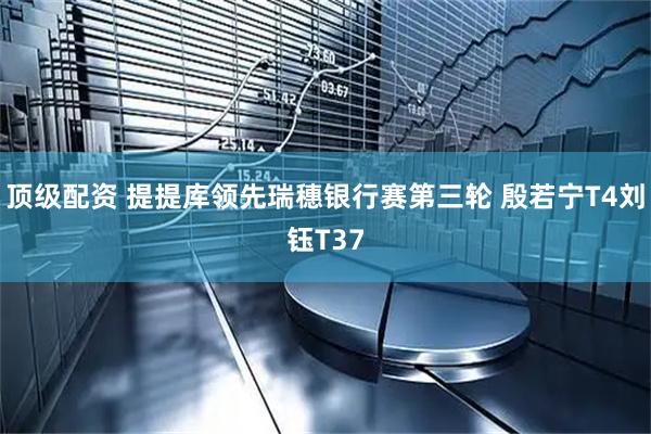 顶级配资 提提库领先瑞穗银行赛第三轮 殷若宁T4刘钰T37