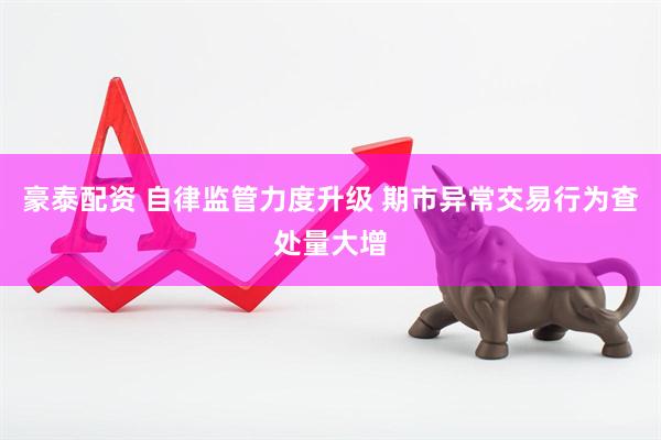 豪泰配资 自律监管力度升级 期市异常交易行为查处量大增