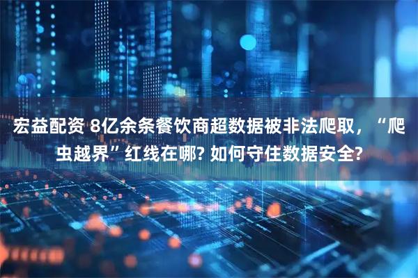 宏益配资 8亿余条餐饮商超数据被非法爬取，“爬虫越界”红线在哪? 如何守住数据安全?