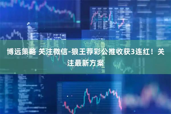 博远策略 关注微信-狼王荐彩公推收获3连红！关注最新方案