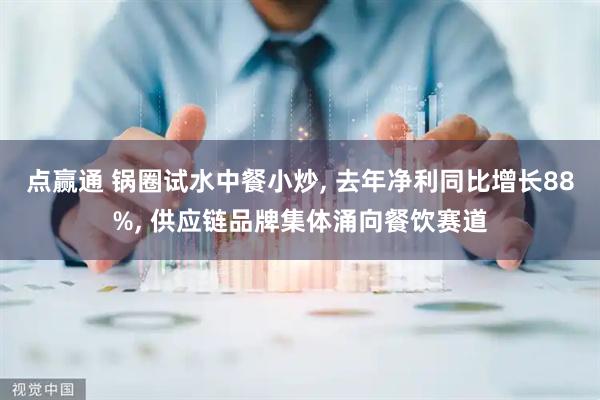 点赢通 锅圈试水中餐小炒, 去年净利同比增长88%, 供应链品牌集体涌向餐饮赛道