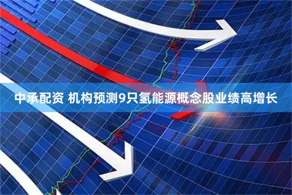 中承配资 机构预测9只氢能源概念股业绩高增长