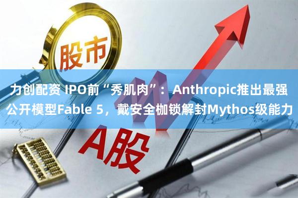 力创配资 IPO前“秀肌肉”：Anthropic推出最强公开模型Fable 5，戴安全枷锁解封Mythos级能力