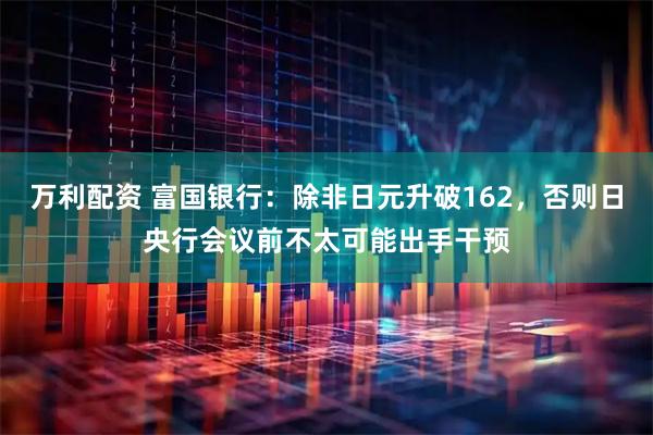 万利配资 富国银行：除非日元升破162，否则日央行会议前不太可能出手干预