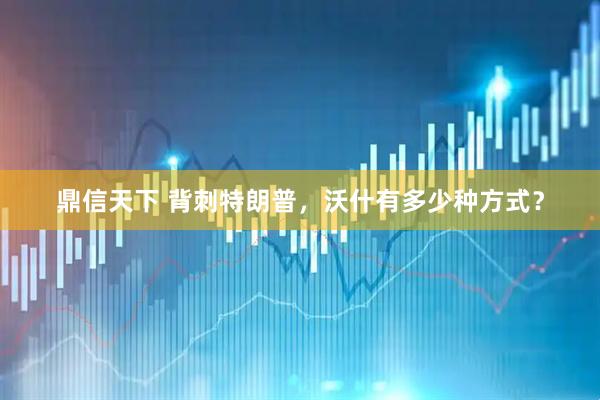 鼎信天下 背刺特朗普，沃什有多少种方式？