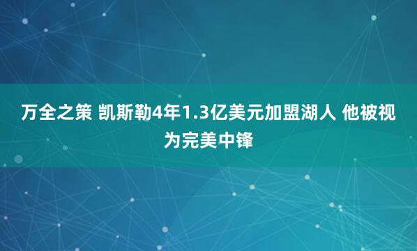 万全之策 凯斯勒4年1.3亿美元加盟湖人 他被视为完美中锋