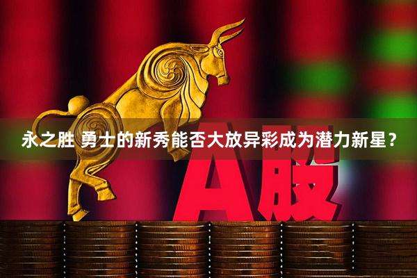 永之胜 勇士的新秀能否大放异彩成为潜力新星？