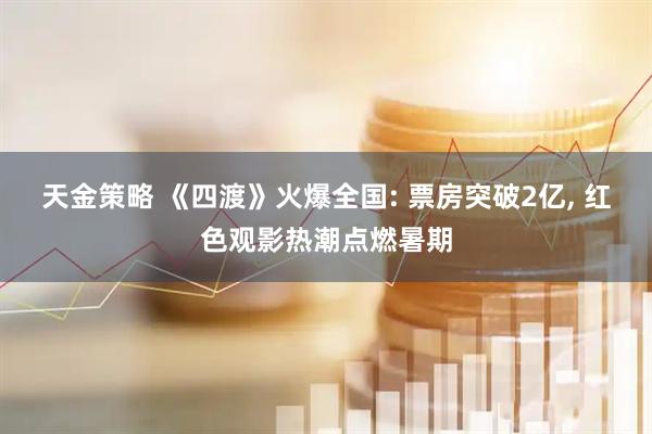 天金策略 《四渡》火爆全国: 票房突破2亿, 红色观影热潮点燃暑期