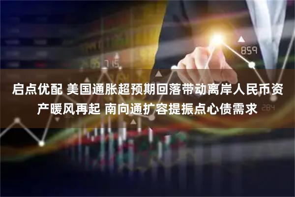 启点优配 美国通胀超预期回落带动离岸人民币资产暖风再起 南向通扩容提振点心债需求