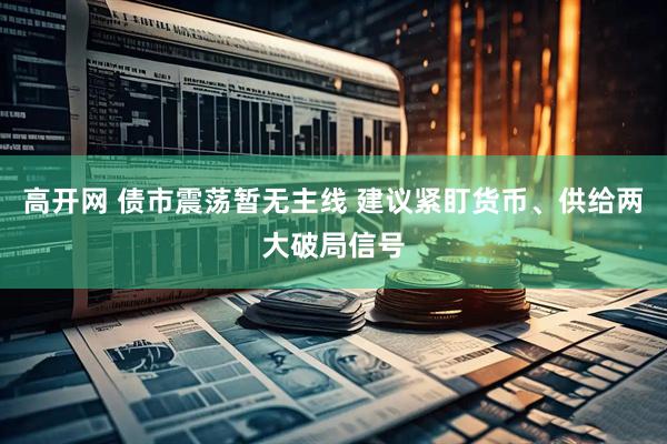 高开网 债市震荡暂无主线 建议紧盯货币、供给两大破局信号