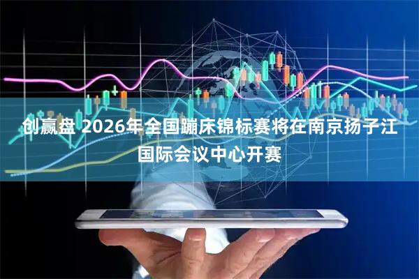 创赢盘 2026年全国蹦床锦标赛将在南京扬子江国际会议中心开赛