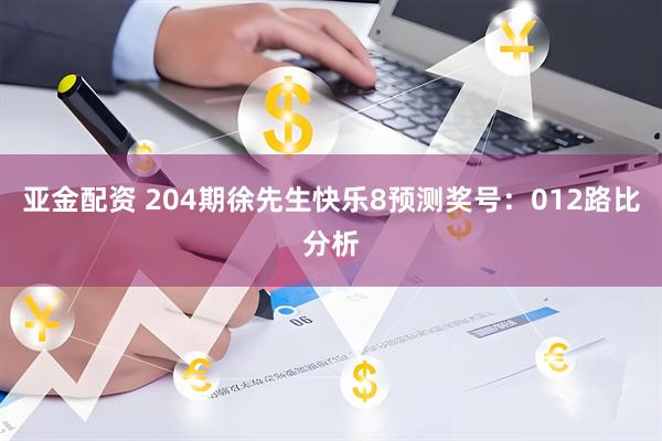 亚金配资 204期徐先生快乐8预测奖号：012路比分析