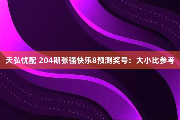 天弘忧配 204期张强快乐8预测奖号：大小比参考