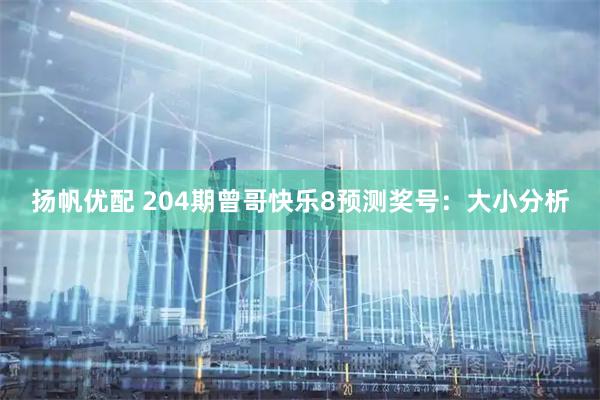 扬帆优配 204期曾哥快乐8预测奖号：大小分析